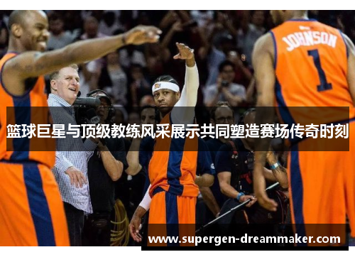篮球巨星与顶级教练风采展示共同塑造赛场传奇时刻