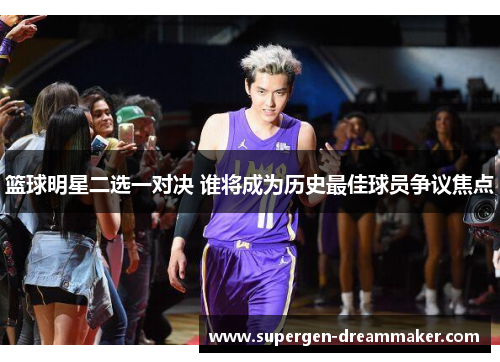 篮球明星二选一对决 谁将成为历史最佳球员争议焦点