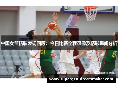 中国女篮精彩表现回顾：今日比赛全程录像及精彩瞬间分析