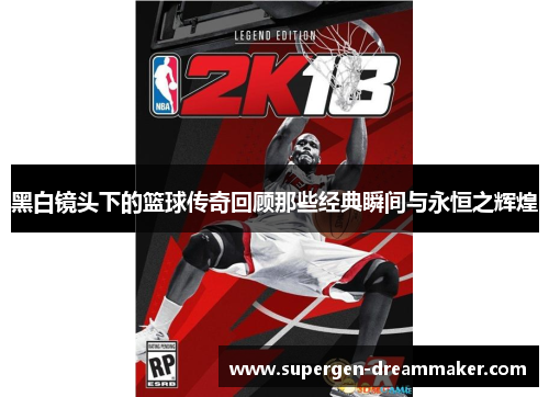 黑白镜头下的篮球传奇回顾那些经典瞬间与永恒之辉煌